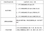 太平人寿大连分公司及旗下四家支公司共计被罚77万元：保单业务归属不真实等